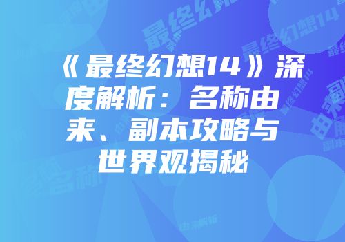 《最终幻想14》深度解析：名称由来、副本攻略与世界观揭秘