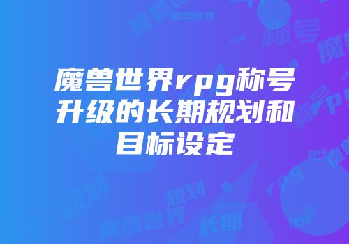 魔兽世界rpg称号升级的长期规划和目标设定