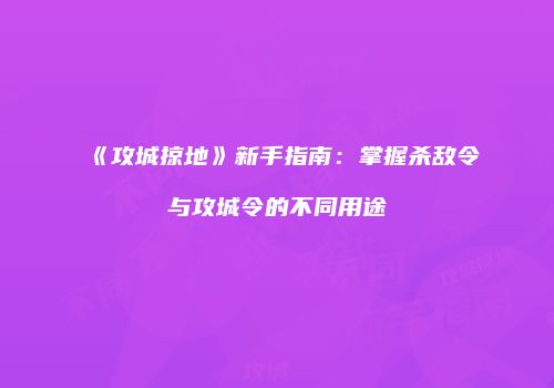 《攻城掠地》新手指南：掌握杀敌令与攻城令的不同用途