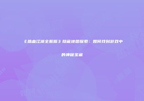 《热血江湖全服版》隐藏地图探索：如何找到游戏中的神秘宝藏