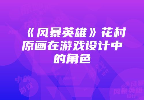 《风暴英雄》花村原画在游戏设计中的角色