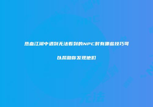 热血江湖中遇到无法看到的NPC时有哪些技巧可以帮助你发现他们