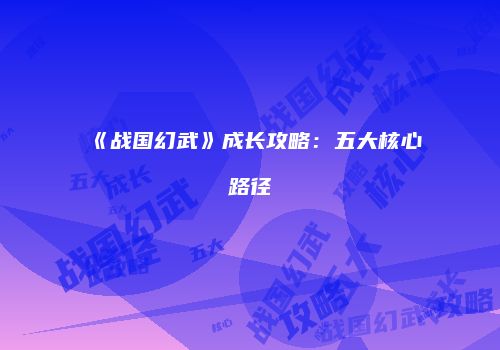 《战国幻武》成长攻略：五大核心路径