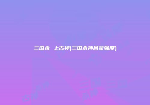 三国杀 上古神(三国杀神吕蒙强度)
