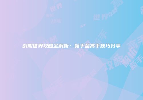 战舰世界攻略全解析：新手至高手技巧分享