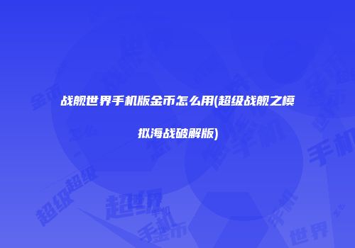 战舰世界手机版金币怎么用(超级战舰之模拟海战破解版)