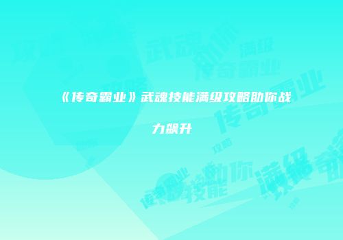 《传奇霸业》武魂技能满级攻略助你战力飙升