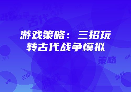 游戏策略：三招玩转古代战争模拟