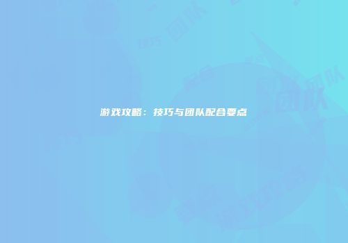 游戏攻略：技巧与团队配合要点