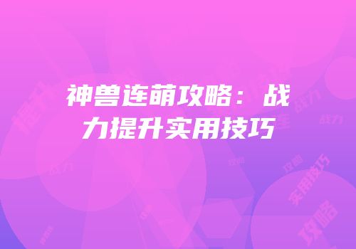 神兽连萌攻略：战力提升实用技巧