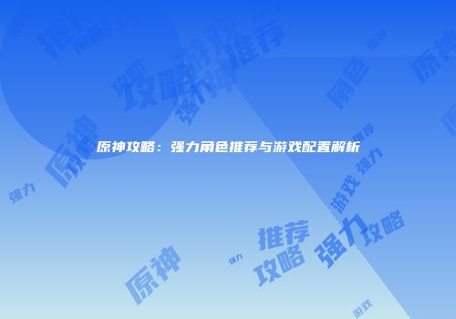 原神攻略：强力角色推荐与游戏配置解析