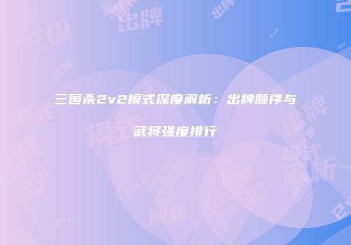 三国杀2v2模式深度解析：出牌顺序与武将强度排行