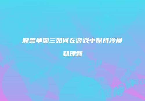 魔兽争霸三如何在游戏中保持冷静和理智