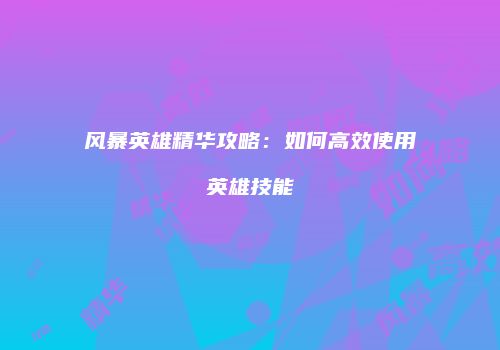 风暴英雄精华攻略：如何高效使用英雄技能