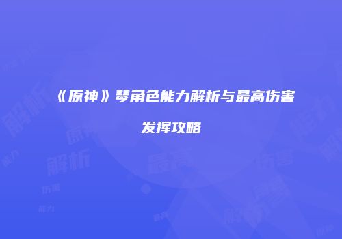 《原神》琴角色能力解析与最高伤害发挥攻略