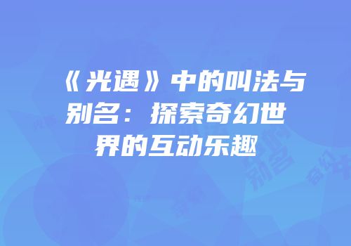 《光遇》中的叫法与别名：探索奇幻世界的互动乐趣