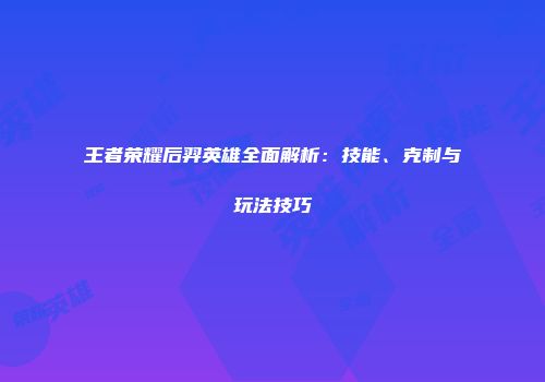 王者荣耀后羿英雄全面解析：技能、克制与玩法技巧