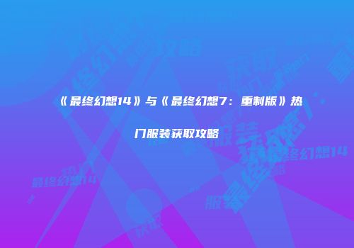 《最终幻想14》与《最终幻想7：重制版》热门服装获取攻略