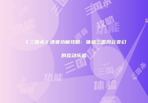 《三国杀》语音功能攻略：体验三国风云变幻的互动乐趣