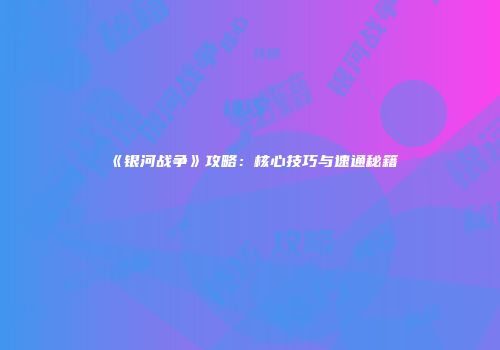 《银河战争》攻略：核心技巧与速通秘籍