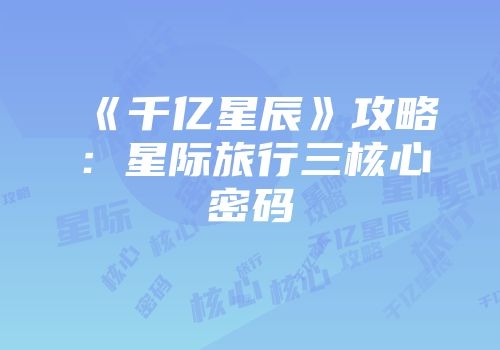 《千亿星辰》攻略：星际旅行三核心密码