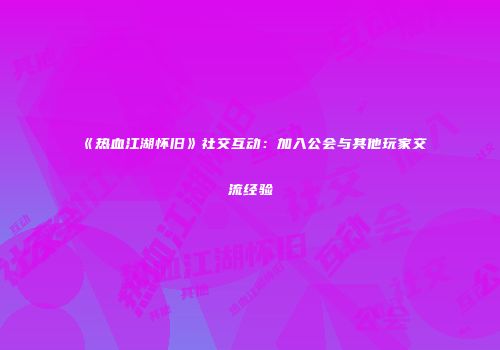 《热血江湖怀旧》社交互动：加入公会与其他玩家交流经验