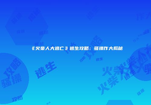 《火柴人大逃亡》逃生攻略：骚操作大揭秘