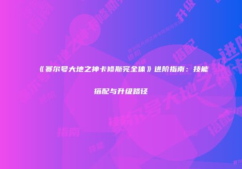 《赛尔号大地之神卡修斯完全体》进阶指南：技能搭配与升级路径