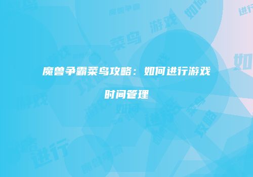 魔兽争霸菜鸟攻略：如何进行游戏时间管理