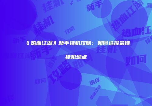 《热血江湖》新手挂机攻略：如何选择最佳挂机地点