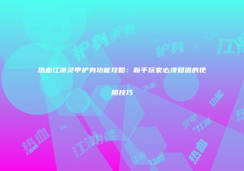 热血江湖灵甲护身功能攻略：新手玩家必须知道的使用技巧
