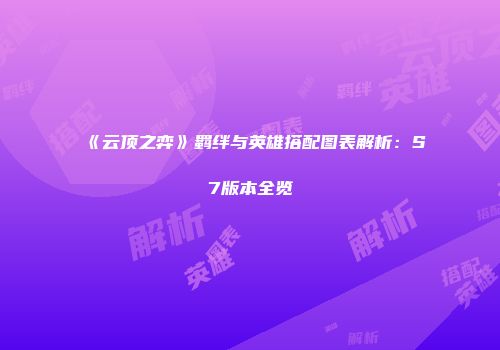《云顶之弈》羁绊与英雄搭配图表解析：S7版本全览