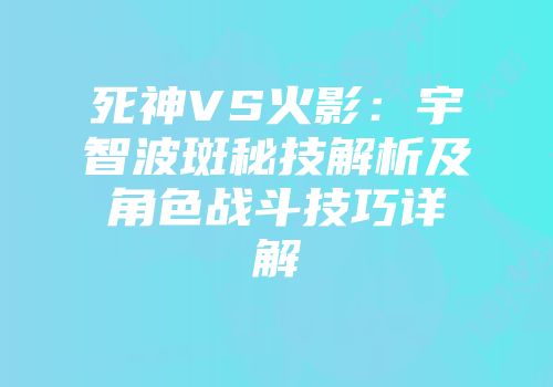 死神VS火影：宇智波斑秘技解析及角色战斗技巧详解
