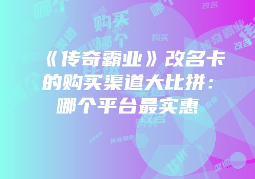 《传奇霸业》改名卡的购买渠道大比拼：哪个平台最实惠