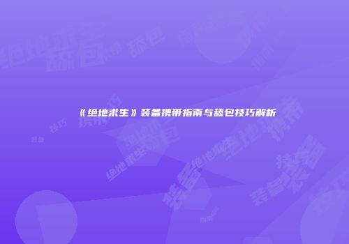 《绝地求生》装备携带指南与舔包技巧解析