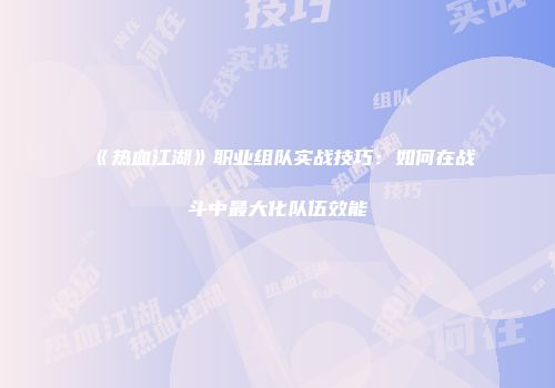 《热血江湖》职业组队实战技巧：如何在战斗中最大化队伍效能