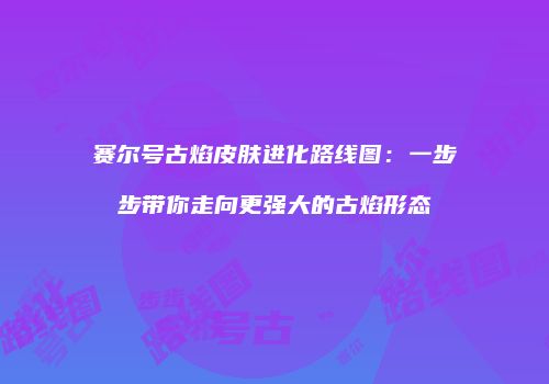 赛尔号古焰皮肤进化路线图：一步步带你走向更强大的古焰形态
