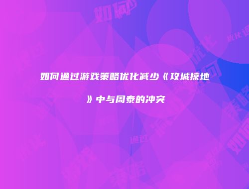 如何通过游戏策略优化减少《攻城掠地》中与周泰的冲突