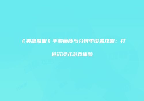 《英雄联盟》手游画质与分辨率设置攻略：打造沉浸式游戏体验