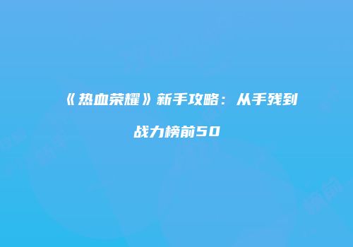 《热血荣耀》新手攻略：从手残到战力榜前50