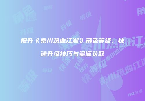 提升《秦川热血江湖》角色等级：快速升级技巧与资源获取
