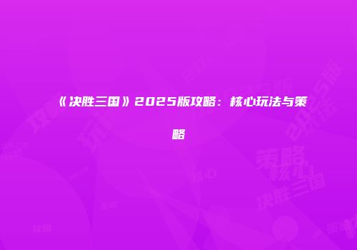 《决胜三国》2025版攻略：核心玩法与策略