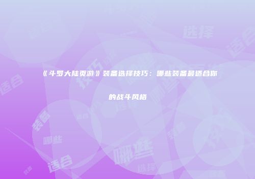 《斗罗大陆页游》装备选择技巧：哪些装备最适合你的战斗风格