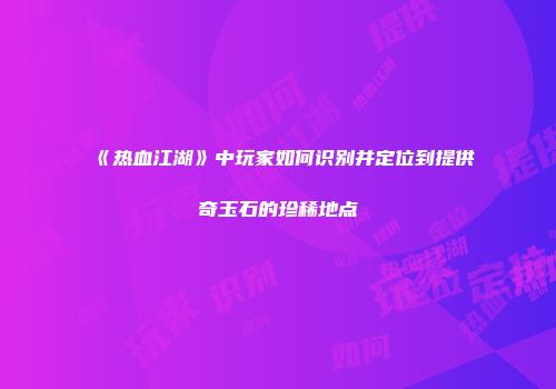 《热血江湖》中玩家如何识别并定位到提供奇玉石的珍稀地点