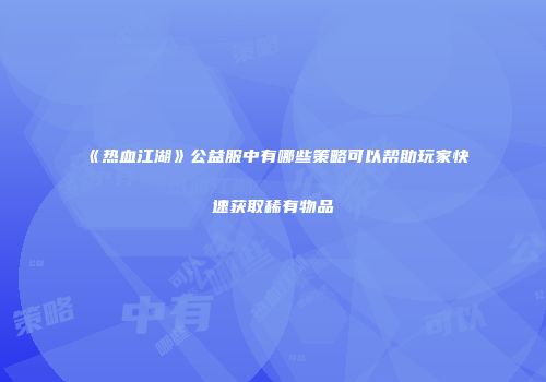 《热血江湖》公益服中有哪些策略可以帮助玩家快速获取稀有物品