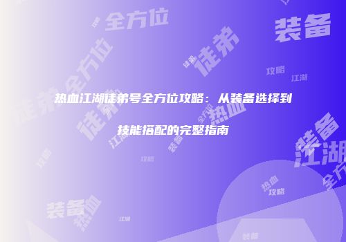 热血江湖徒弟号全方位攻略：从装备选择到技能搭配的完整指南
