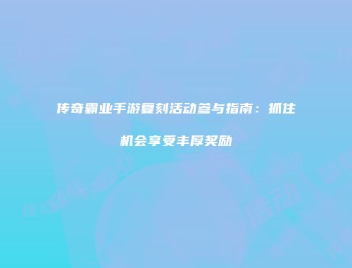 传奇霸业手游复刻活动参与指南：抓住机会享受丰厚奖励