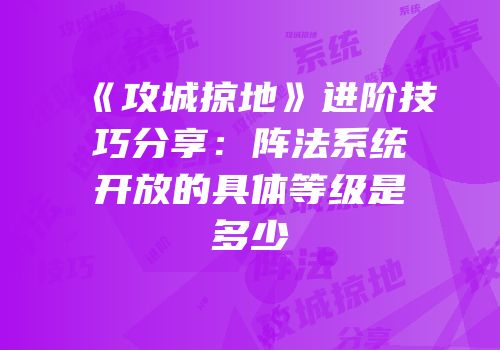 《攻城掠地》进阶技巧分享：阵法系统开放的具体等级是多少