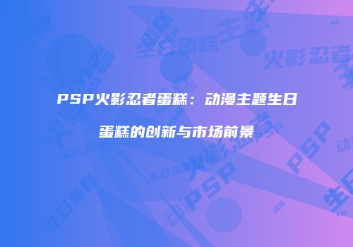 PSP火影忍者蛋糕：动漫主题生日蛋糕的创新与市场前景