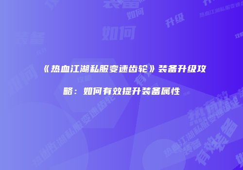 《热血江湖私服变速齿轮》装备升级攻略：如何有效提升装备属性